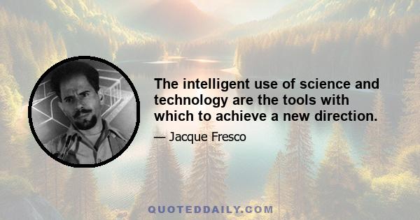 The intelligent use of science and technology are the tools with which to achieve a new direction.