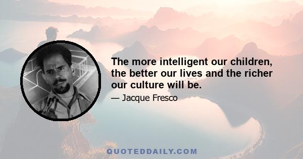 The more intelligent our children, the better our lives and the richer our culture will be.