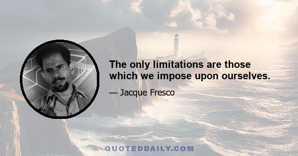 The only limitations are those which we impose upon ourselves.