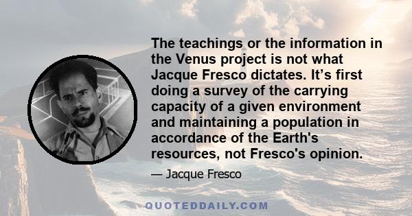 The teachings or the information in the Venus project is not what Jacque Fresco dictates. It’s first doing a survey of the carrying capacity of a given environment and maintaining a population in accordance of the