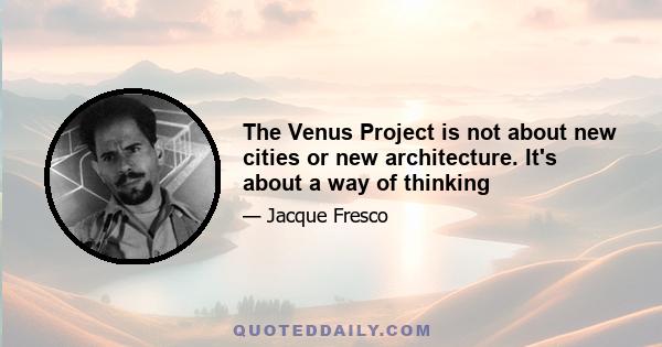 The Venus Project is not about new cities or new architecture. It's about a way of thinking