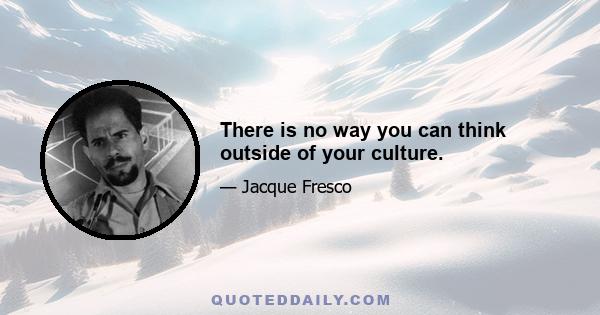 There is no way you can think outside of your culture.