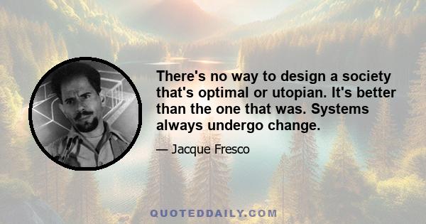 There's no way to design a society that's optimal or utopian. It's better than the one that was. Systems always undergo change.