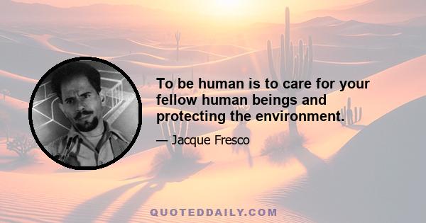 To be human is to care for your fellow human beings and protecting the environment.