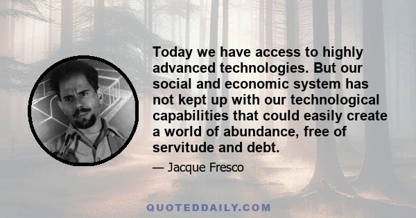 Today we have access to highly advanced technologies. But our social and economic system has not kept up with our technological capabilities that could easily create a world of abundance, free of servitude and debt.