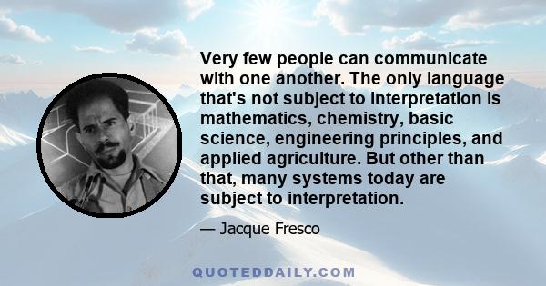 Very few people can communicate with one another. The only language that's not subject to interpretation is mathematics, chemistry, basic science, engineering principles, and applied agriculture. But other than that,