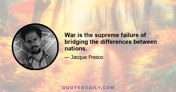 War is the supreme failure of bridging the differences between nations.