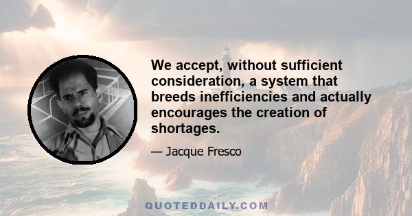 We accept, without sufficient consideration, a system that breeds inefficiencies and actually encourages the creation of shortages.