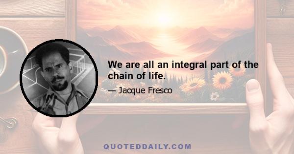 We are all an integral part of the chain of life.