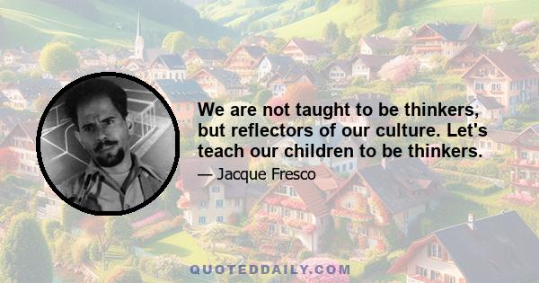 We are not taught to be thinkers, but reflectors of our culture. Let's teach our children to be thinkers.