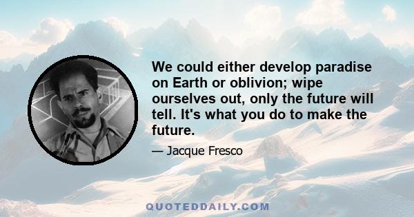 We could either develop paradise on Earth or oblivion; wipe ourselves out, only the future will tell. It's what you do to make the future.