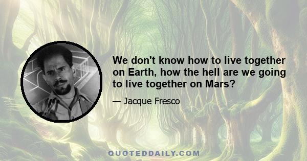 We don't know how to live together on Earth, how the hell are we going to live together on Mars?