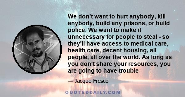 We don't want to hurt anybody, kill anybody, build any prisons, or build police. We want to make it unnecessary for people to steal - so they'll have access to medical care, health care, decent housing, all people, all