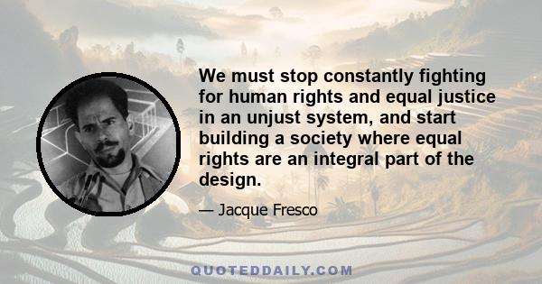 We must stop constantly fighting for human rights and equal justice in an unjust system, and start building a society where equal rights are an integral part of the design.