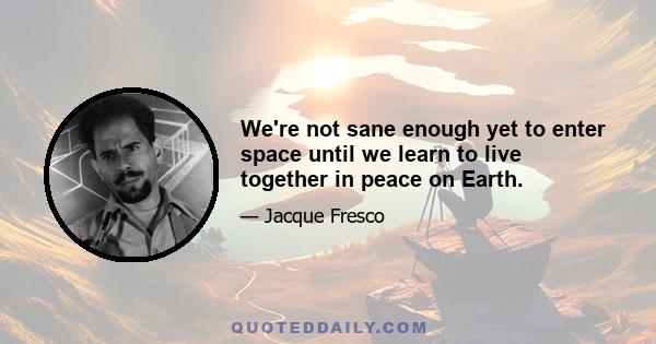 We're not sane enough yet to enter space until we learn to live together in peace on Earth.