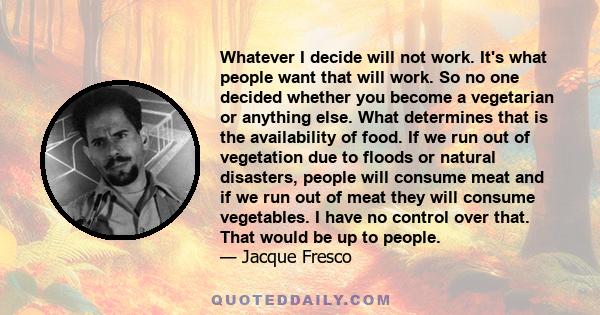 Whatever I decide will not work. It's what people want that will work. So no one decided whether you become a vegetarian or anything else. What determines that is the availability of food. If we run out of vegetation