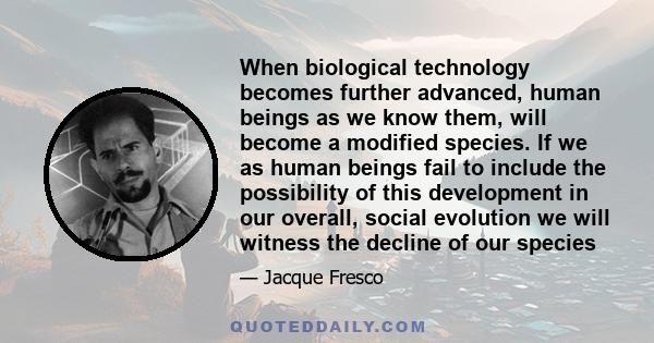 When biological technology becomes further advanced, human beings as we know them, will become a modified species. If we as human beings fail to include the possibility of this development in our overall, social