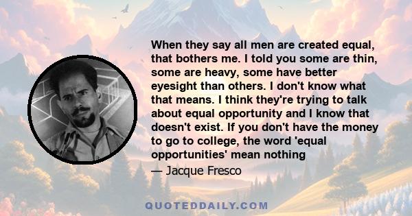 When they say all men are created equal, that bothers me. I told you some are thin, some are heavy, some have better eyesight than others. I don't know what that means. I think they're trying to talk about equal