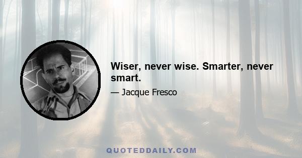 Wiser, never wise. Smarter, never smart.