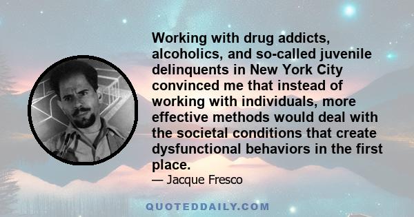 Working with drug addicts, alcoholics, and so-called juvenile delinquents in New York City convinced me that instead of working with individuals, more effective methods would deal with the societal conditions that