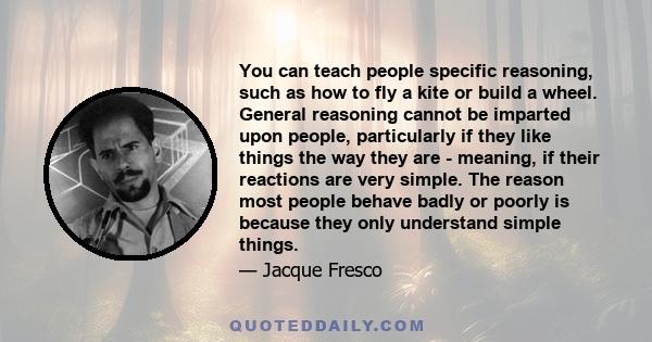 You can teach people specific reasoning, such as how to fly a kite or build a wheel. General reasoning cannot be imparted upon people, particularly if they like things the way they are - meaning, if their reactions are