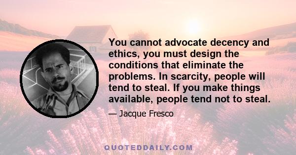 You cannot advocate decency and ethics, you must design the conditions that eliminate the problems. In scarcity, people will tend to steal. If you make things available, people tend not to steal.