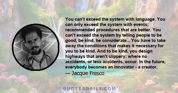 You can't exceed the system with language. You can only exceed the system with events; recommended procedures that are better. You can't exceed the system by telling people to be good, be kind, be considerate... You