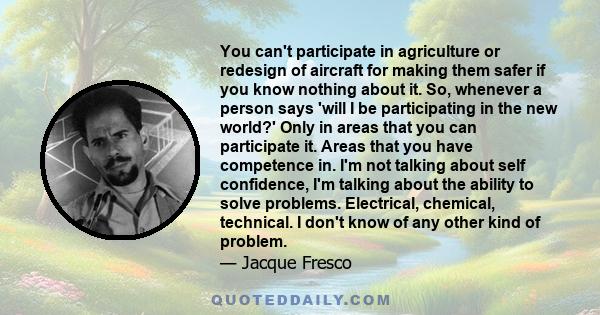 You can't participate in agriculture or redesign of aircraft for making them safer if you know nothing about it. So, whenever a person says 'will I be participating in the new world?' Only in areas that you can