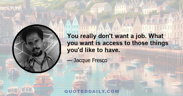 You really don't want a job. What you want is access to those things you'd like to have.