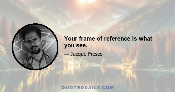 Your frame of reference is what you see.