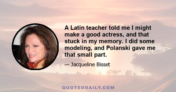 A Latin teacher told me I might make a good actress, and that stuck in my memory. I did some modeling, and Polanski gave me that small part.