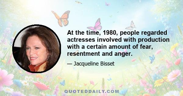 At the time, 1980, people regarded actresses involved with production with a certain amount of fear, resentment and anger.