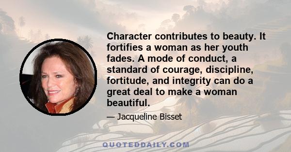 Character contributes to beauty. It fortifies a woman as her youth fades. A mode of conduct, a standard of courage, discipline, fortitude, and integrity can do a great deal to make a woman beautiful.