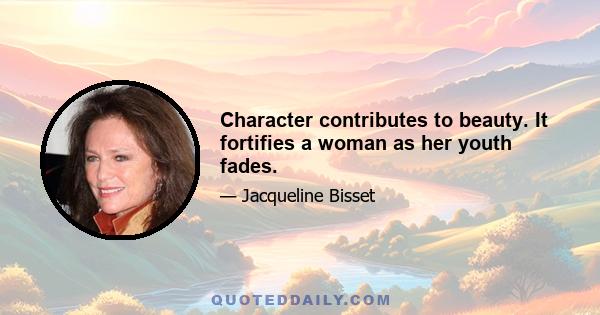 Character contributes to beauty. It fortifies a woman as her youth fades.