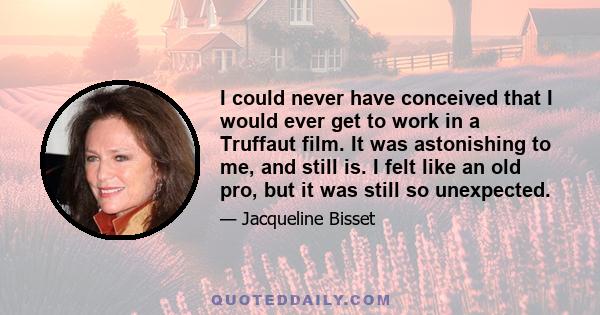 I could never have conceived that I would ever get to work in a Truffaut film. It was astonishing to me, and still is. I felt like an old pro, but it was still so unexpected.