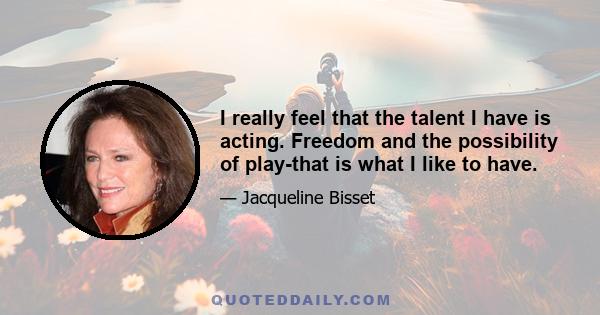 I really feel that the talent I have is acting. Freedom and the possibility of play-that is what I like to have.