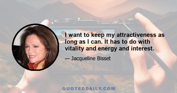 I want to keep my attractiveness as long as I can. It has to do with vitality and energy and interest.