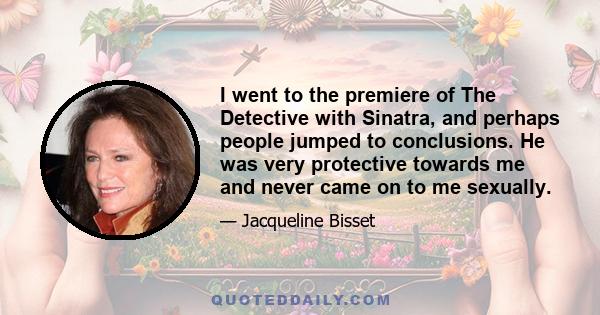 I went to the premiere of The Detective with Sinatra, and perhaps people jumped to conclusions. He was very protective towards me and never came on to me sexually.