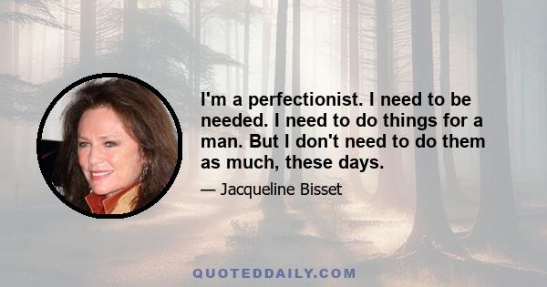 I'm a perfectionist. I need to be needed. I need to do things for a man. But I don't need to do them as much, these days.