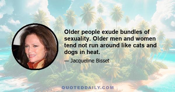 Older people exude bundles of sexuality. Older men and women tend not run around like cats and dogs in heat.