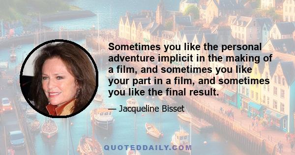 Sometimes you like the personal adventure implicit in the making of a film, and sometimes you like your part in a film, and sometimes you like the final result.