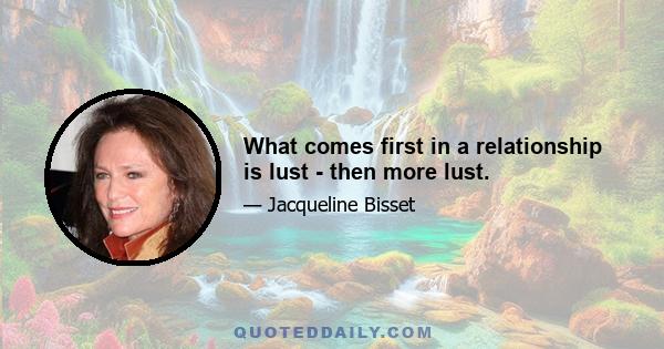 What comes first in a relationship is lust - then more lust.