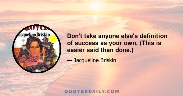 Don't take anyone else's definition of success as your own. (This is easier said than done.)