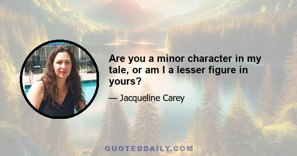 Are you a minor character in my tale, or am I a lesser figure in yours?