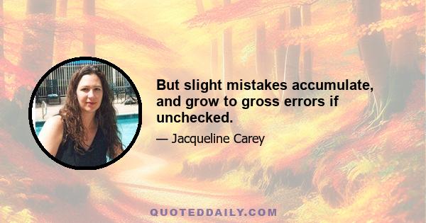 But slight mistakes accumulate, and grow to gross errors if unchecked.