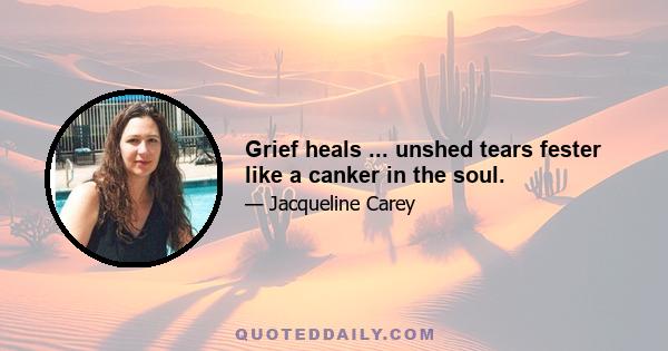 Grief heals ... unshed tears fester like a canker in the soul.