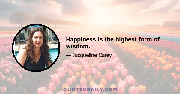 Happiness is the highest form of wisdom.