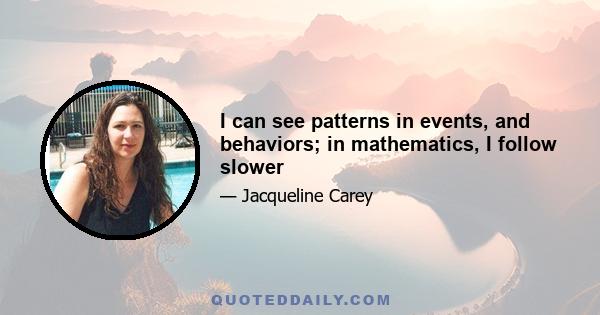 I can see patterns in events, and behaviors; in mathematics, I follow slower