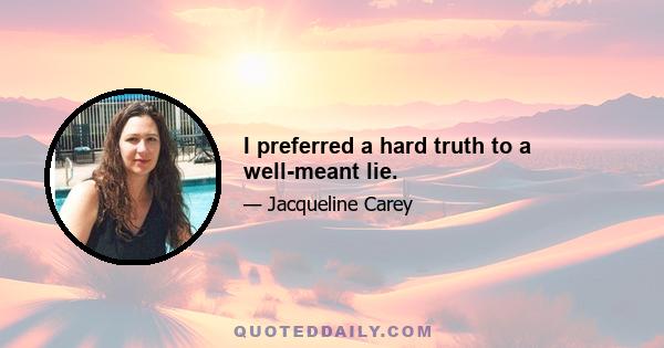 I preferred a hard truth to a well-meant lie.