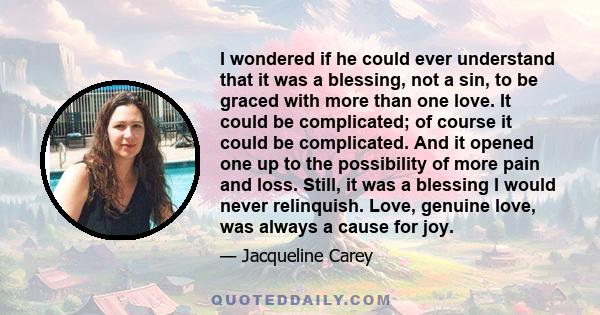 I wondered if he could ever understand that it was a blessing, not a sin, to be graced with more than one love. It could be complicated; of course it could be complicated. And it opened one up to the possibility of more 